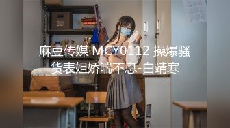 麻豆传媒 MCY0112 操爆骚货表姐娇喘不息-白靖寒