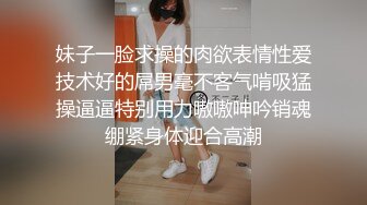 妹子一脸求操的肉欲表情性爱技术好的屌男毫不客气啃吸猛操逼逼特别用力嗷嗷呻吟销魂绷紧身体迎合高潮