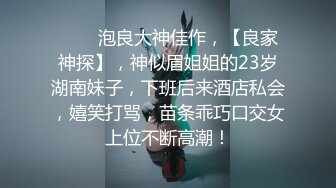 ♈ ♈  泡良大神佳作，【良家神探】，神似眉姐姐的23岁湖南妹子，下班后来酒店私会，嬉笑打骂，苗条乖巧口交女上位不断高潮！