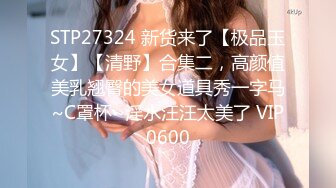 STP27324 新货来了【极品玉女】【清野】合集二，高颜值美乳翘臀的美女道具秀一字马~C罩杯~淫水汪汪太美了 VIP0600