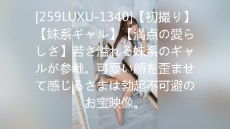 [259LUXU-1340]【初撮り】【妹系ギャル】【満点の愛らしさ】若さ溢れる妹系のギャルが参戦。可愛い顔を歪ませて感じるさまは勃起不可避のお宝映像。