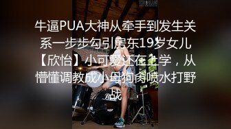 牛逼PUA大神从牵手到发生关系一步步勾引房东19岁女儿【欣怡】小可爱还在上学，从懵懂调教成小母狗肏喷水打野战