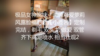 极品女神嫩妹！清纯可爱萝莉风露脸福利姬【小鹿酱】定制完结，剃毛 双头龙 做爱 双管齐下高潮喷水 相当壮观2