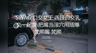 SWAG 口交女王 舌技口交乳交一起爽 把嘴当淫穴用插爆梵熙嘴 梵熙