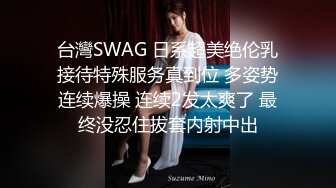 台灣SWAG 日系超美绝伦乳接待特殊服务真到位 多姿势连续爆操 连续2发太爽了 最终没忍住拔套内射中出