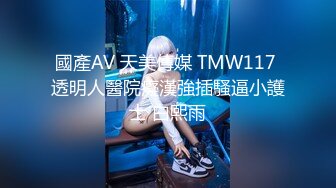 國產AV 天美傳媒 TMW117 透明人醫院癡漢強插騷逼小護士 白熙雨