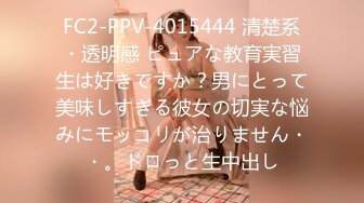 FC2-PPV-4015444 清楚系・透明感 ピュアな教育実習生は好きですか？男にとって美味しすぎる彼女の切実な悩みにモッコリが治りません・・。ドロっと生中出し