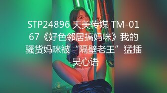 STP24896 天美传媒 TM-0167《好色邻居搞妈咪》我的骚货妈咪被“隔壁老王”猛插-吴心语