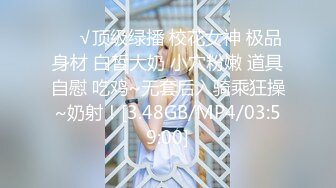 ❤️√顶级绿播 校花女神 极品身材 白皙大奶 小穴粉嫩 道具自慰 吃鸡~无套后入骑乘狂操~奶射！[3.48GB/MP4/03:59:00]