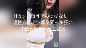 Hカップ爆乳揉みっぱなし！理性崩壊アヘ顔全開イキ狂い中出しFUCK 尾上若葉