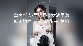 皇家华人-导演强袭女演员潜规则想要工作就骑上来-林思妤