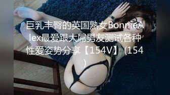 巨乳丰臀的英国熟女BonnieAlex最爱跟大屌男友测试各种性爱姿势分享【154V】 (154)