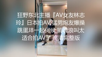 狂野东北主播『AV女友林志玲』日本拍AV 猛男炮友爆操 跳蛋J8一起伺候 销魂浪叫太适合拍AV了 高清完整版