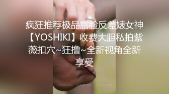 疯狂推荐极品露脸反差婊女神【YOSHIKI】收费大胆私拍紫薇扣穴~狂撸~全新视角全新享受