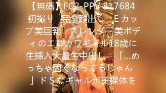 【無碼】FC2-PPV 817684 初撮り♥完全顔出し♥Ｅカップ美巨乳 ♥スレンダー美ボディのエロカワギャル18歳に生挿入大量生中出し♥ 「…めっちゃ固くなってるじゃん♥」ドＳなギャルが美裸体を