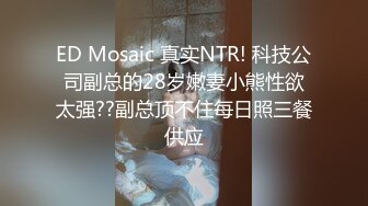 ED Mosaic 真实NTR! 科技公司副总的28岁嫩妻小熊性欲太强??副总顶不住每日照三餐供应